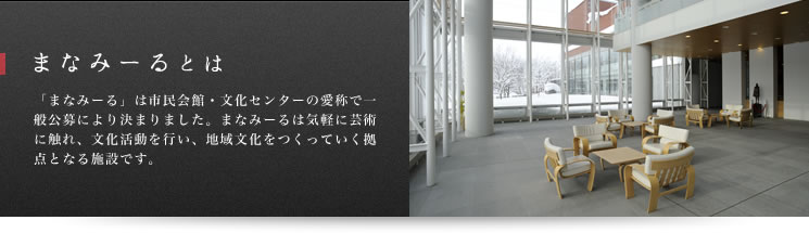 まなみーるとは　「まなみーる」は市民会館・文化センターの愛称で一般公募により決まりました。まなみーるは気軽に芸術に触れ、文化活動を行い、地域文化をつくっていく拠点となる施設です。